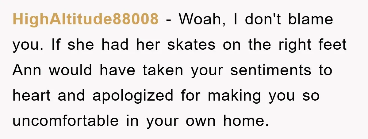 HighAltitude88008 − Woah, I don't blame you. If she had her skates on the right feet Ann would have taken your sentiments to heart and apologized for making you so...