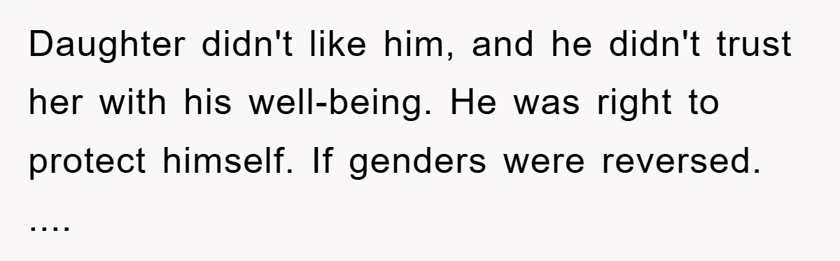 Daughter didn't like him, and he didn't trust her with his well-being. He was right to protect himself. If genders were reversed. ....