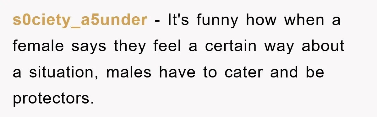 s0ciety_a5under − It's funny how when a female says they feel a certain way about a situation, males have to cater and be protectors.