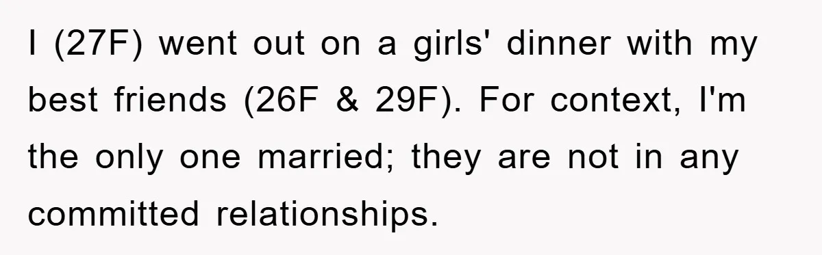 I (27F) went out on a girls' dinner with my best friends (26F & 29F). For context, I'm the only one married; they are not in any committed relationships.