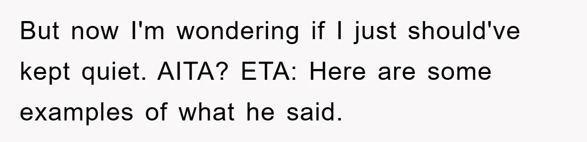 But now I'm wondering if I just should've kept quiet. AITA? ETA: Here are some examples of what he said.
