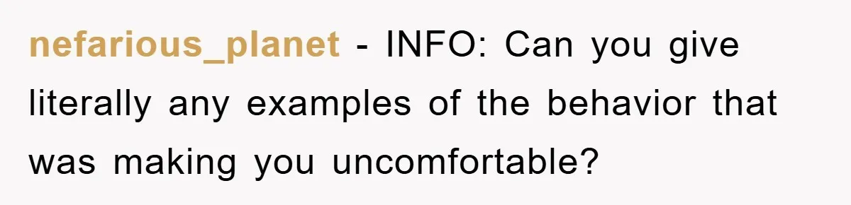 nefarious_planet − INFO: Can you give literally any examples of the behavior that was making you uncomfortable?