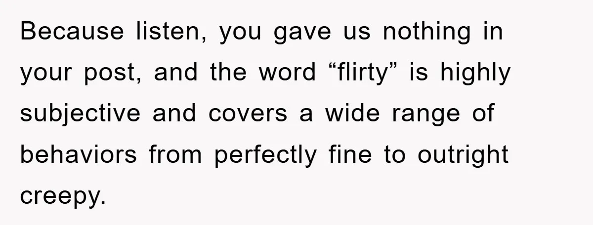 Because listen, you gave us nothing in your post, and the word “flirty” is highly subjective and covers a wide range of behaviors from perfectly fine to outright creepy.