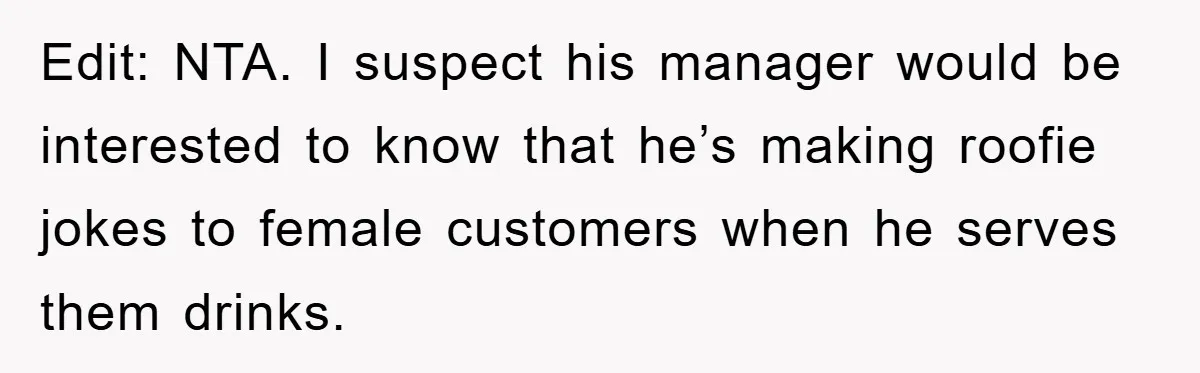 Edit: NTA. I suspect his manager would be interested to know that he’s making roofie jokes to female customers when he serves them drinks.