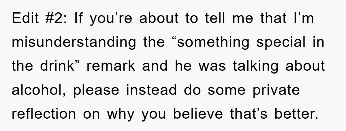 Edit #2: If you’re about to tell me that I’m misunderstanding the “something special in the drink” remark and he was talking about alcohol, please instead do some private reflection...