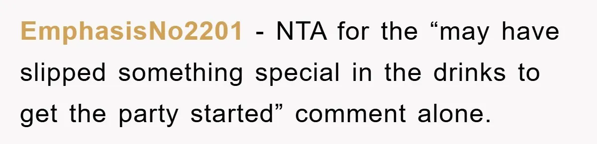 EmphasisNo2201 − NTA for the “may have slipped something special in the drinks to get the party started” comment alone.