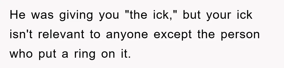 He was giving you "the ick," but your ick isn't relevant to anyone except the person who put a ring on it.
