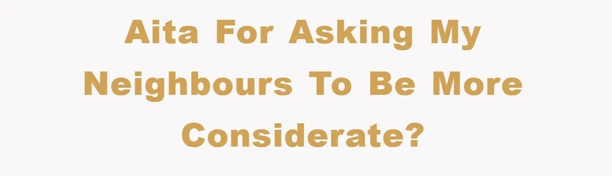 AITA for asking my neighbours to be more considerate?
