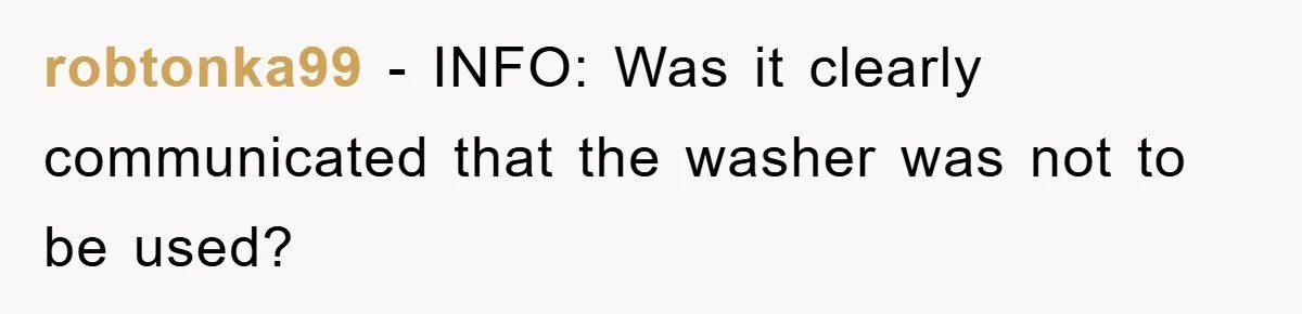 Roommate Ignores Instructions, Floods Hardwood Floor, And Refuses To Pay The Repair Bill robtonka99 − INFO: Was it clearly communicated that the washer was not to be used?