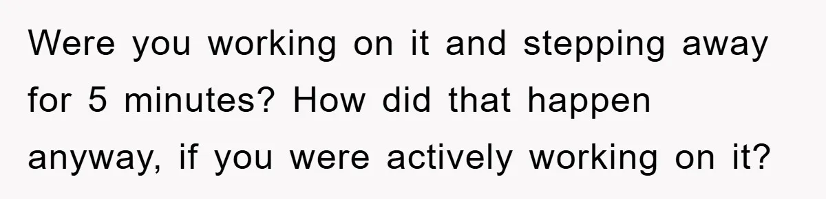 Roommate Ignores Instructions, Floods Hardwood Floor, And Refuses To Pay The Repair Bill Were you working on it and stepping away for 5 minutes? How did that happen anyway, if you were actively working on it?