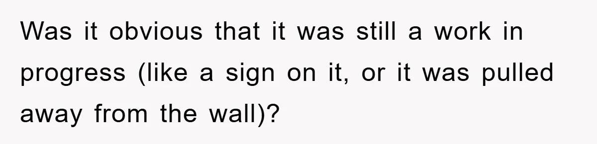 Roommate Ignores Instructions, Floods Hardwood Floor, And Refuses To Pay The Repair Bill Was it obvious that it was still a work in progress (like a sign on it, or it was pulled away from the wall)?