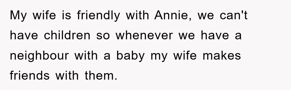 My wife is friendly with Annie, we can't have children so whenever we have a neighbour with a baby my wife makes friends with them.