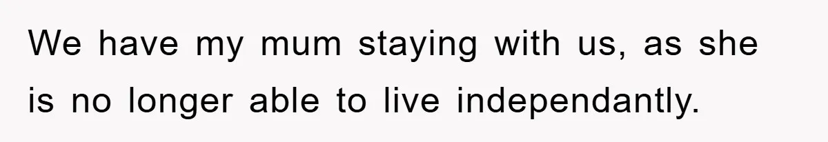 We have my mum staying with us, as she is no longer able to live independantly.