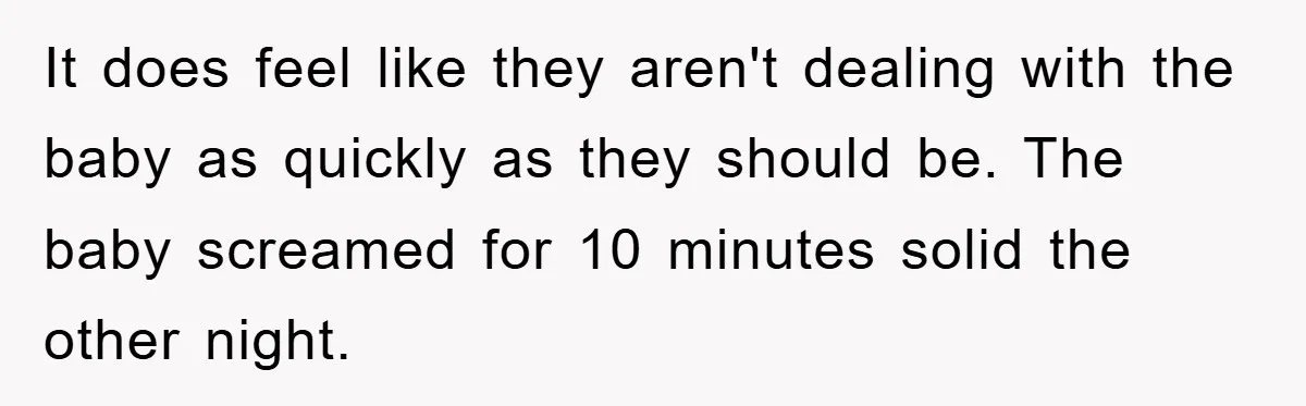 It does feel like they aren't dealing with the baby as quickly as they should be. The baby screamed for 10 minutes solid the other night.