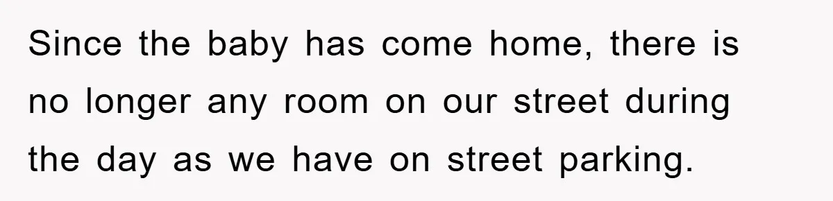 Since the baby has come home, there is no longer any room on our street during the day as we have on street parking.