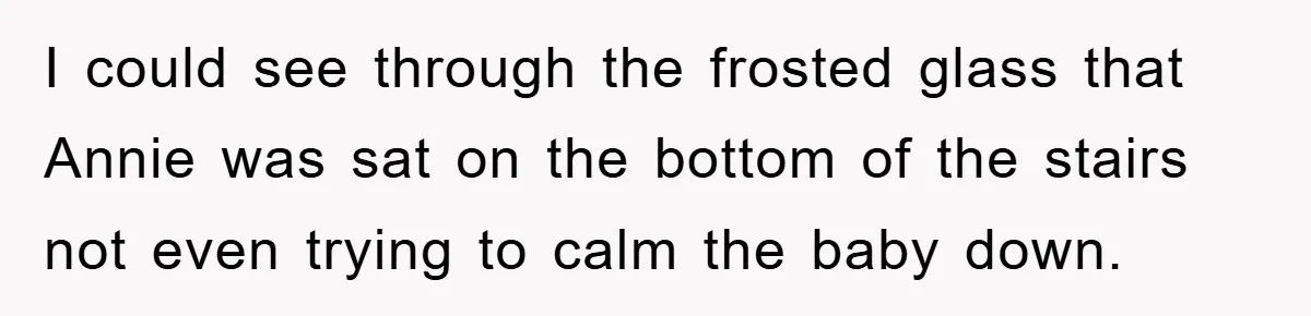I could see through the frosted glass that Annie was sat on the bottom of the stairs not even trying to calm the baby down.