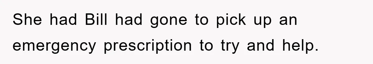 She had Bill had gone to pick up an emergency prescription to try and help.