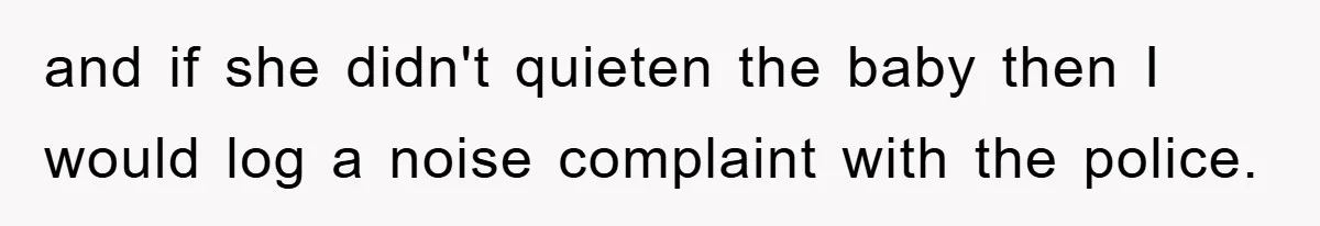 and if she didn't quieten the baby then I would log a noise complaint with the police.