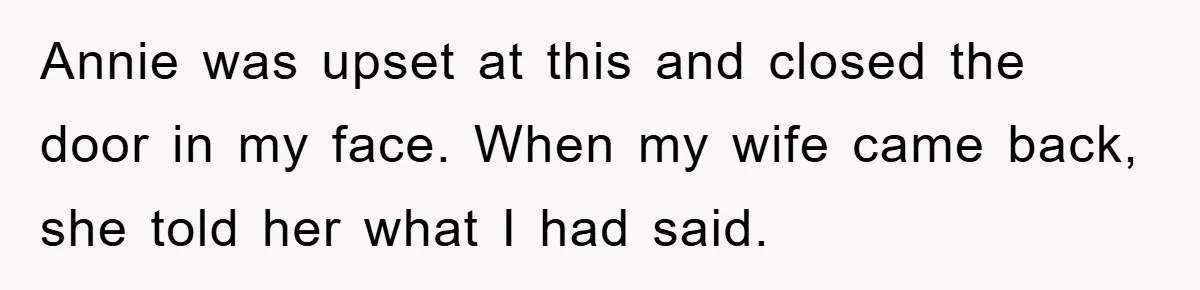 Annie was upset at this and closed the door in my face. When my wife came back, she told her what I had said.
