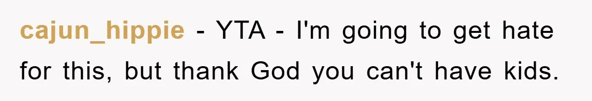 cajun_hippie - YTA - I'm going to get hate for this, but thank God you can't have kids.