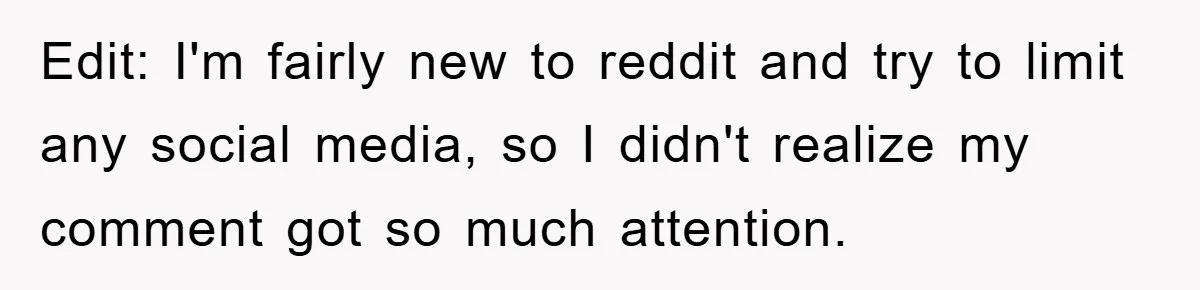Edit: I'm fairly new to reddit and try to limit any social media, so I didn't realize my comment got so much attention.