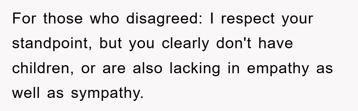 For those who disagreed: I respect your standpoint, but you clearly don't have children, or are also lacking in empathy as well as sympathy.
