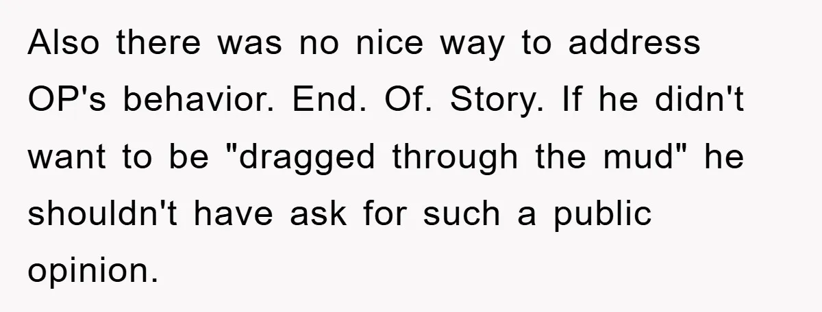 Also there was no nice way to address OP's behavior. End. Of. Story. If he didn't want to be "dragged through the mud" he shouldn't have ask for such a...