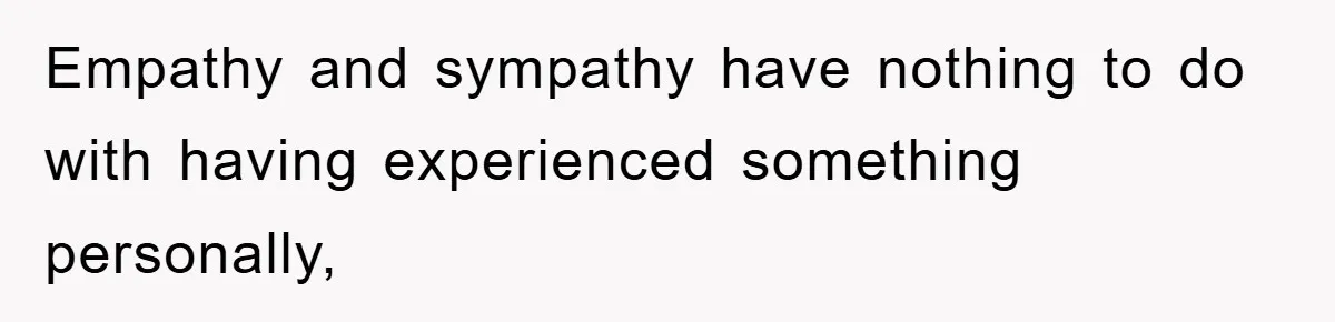 Empathy and sympathy have nothing to do with having experienced something personally,