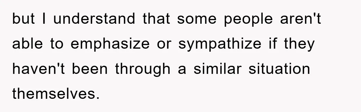 but I understand that some people aren't able to emphasize or sympathize if they haven't been through a similar situation themselves.
