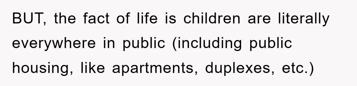 BUT, the fact of life is children are literally everywhere in public (including public housing, like apartments, duplexes, etc.)