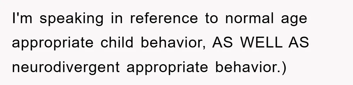 I'm speaking in reference to normal age appropriate child behavior, AS WELL AS neurodivergent appropriate behavior.)