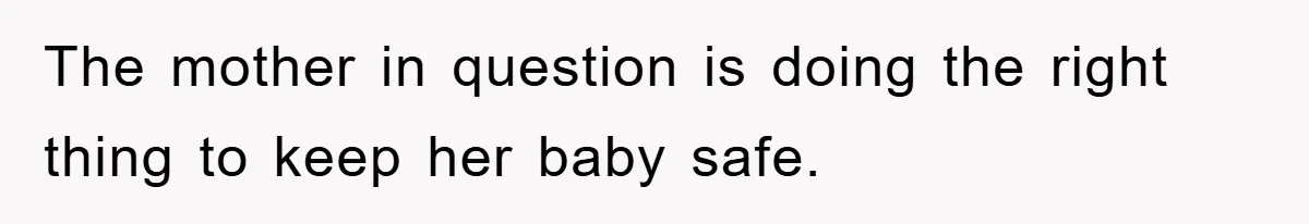 The mother in question is doing the right thing to keep her baby safe.