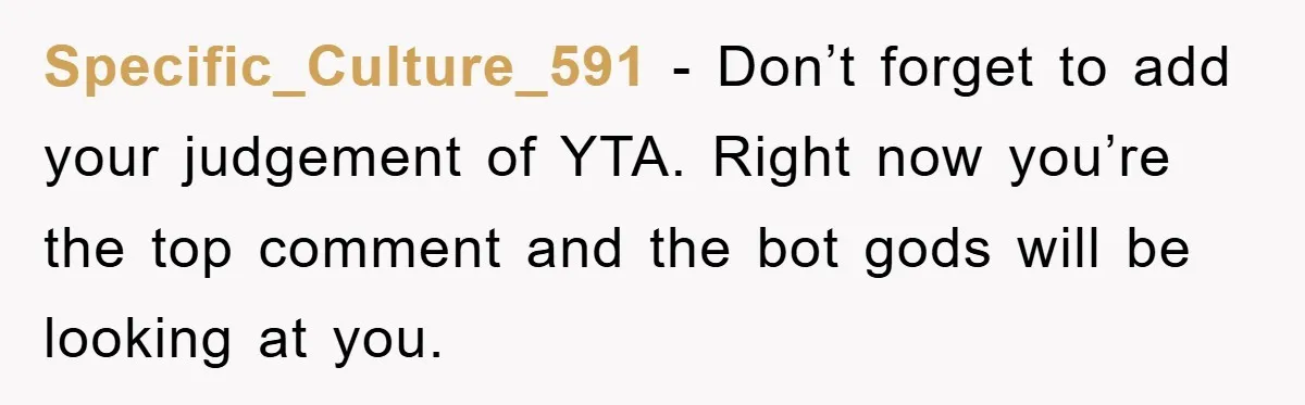 Specific_Culture_591 - Don’t forget to add your judgement of YTA. Right now you’re the top comment and the bot gods will be looking at you.