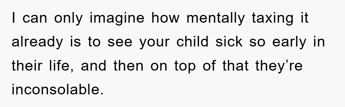 I can only imagine how mentally taxing it already is to see your child sick so early in their life, and then on top of that they’re inconsolable.