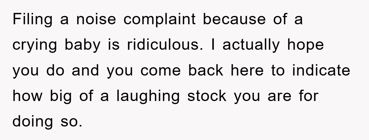 Filing a noise complaint because of a crying baby is ridiculous. I actually hope you do and you come back here to indicate how big of a laughing stock you...