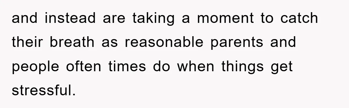 and instead are taking a moment to catch their breath as reasonable parents and people often times do when things get stressful.