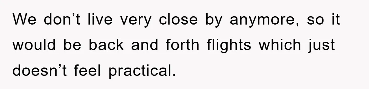 A Mother Skipped Her Daughter’s Graduation for Her Son’s - and Tore the Family Apart We don’t live very close by anymore, so it would be back and forth flights which just doesn’t feel practical.