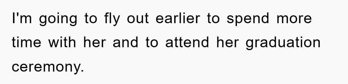 A Mother Skipped Her Daughter’s Graduation for Her Son’s - and Tore the Family Apart I'm going to fly out earlier to spend more time with her and to attend her graduation ceremony.