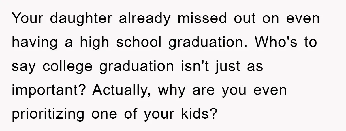 A Mother Skipped Her Daughter’s Graduation for Her Son’s - and Tore the Family Apart Your daughter already missed out on even having a high school graduation. Who's to say college graduation isn't just as important? Actually, why are you even prioritizing one of your...