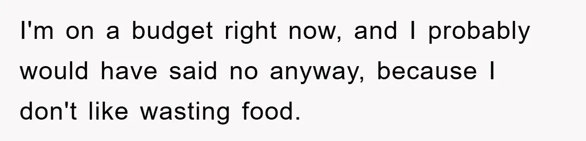 I'm on a budget right now, and I probably would have said no anyway, because I don't like wasting food.
