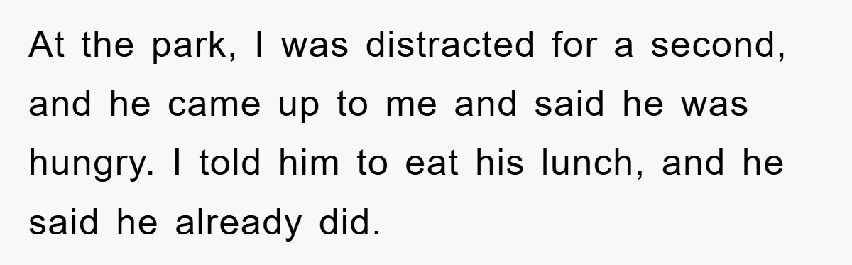 At the park, I was distracted for a second, and he came up to me and said he was hungry. I told him to eat his lunch, and he said...