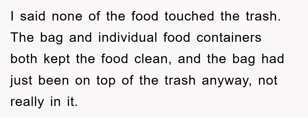 I said none of the food touched the trash. The bag and individual food containers both kept the food clean, and the bag had just been on top of the...