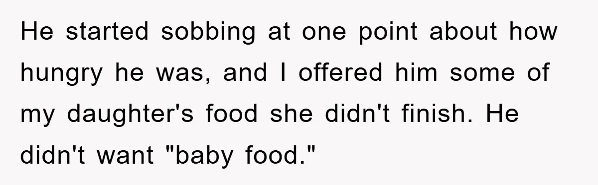 He started sobbing at one point about how hungry he was, and I offered him some of my daughter's food she didn't finish. He didn't want "baby food."