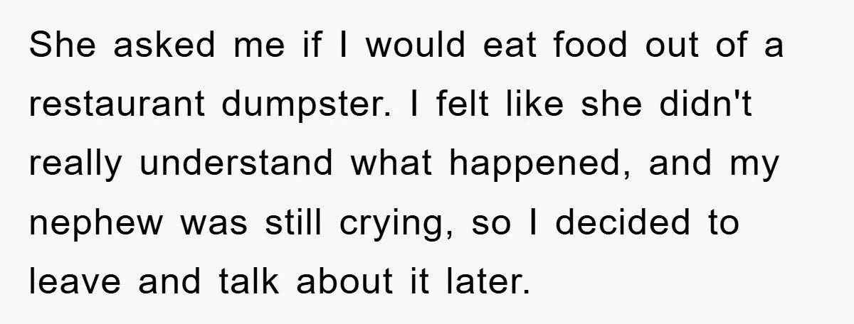She asked me if I would eat food out of a restaurant dumpster. I felt like she didn't really understand what happened, and my nephew was still crying, so I...
