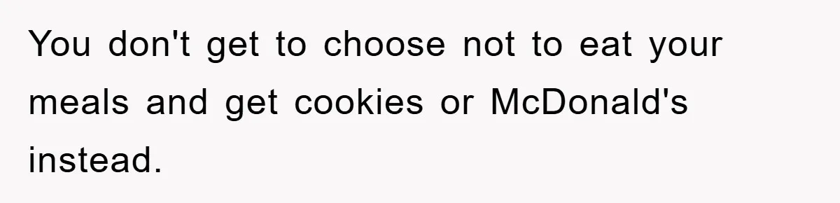 You don't get to choose not to eat your meals and get cookies or McDonald's instead.