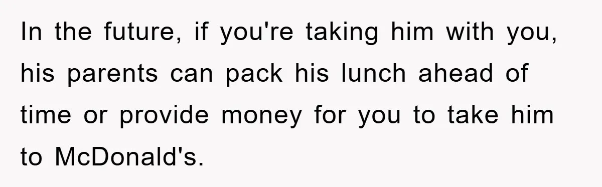 In the future, if you're taking him with you, his parents can pack his lunch ahead of time or provide money for you to take him to McDonald's.