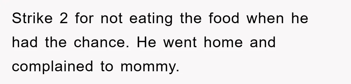 Strike 2 for not eating the food when he had the chance. He went home and complained to mommy.