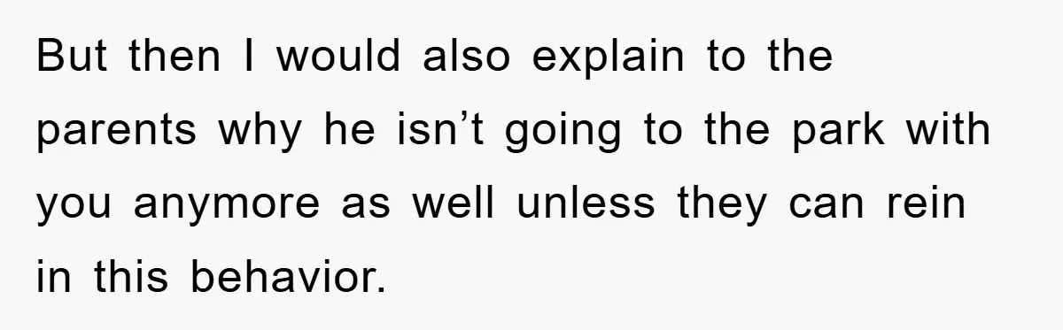 But then I would also explain to the parents why he isn’t going to the park with you anymore as well unless they can rein in this behavior.