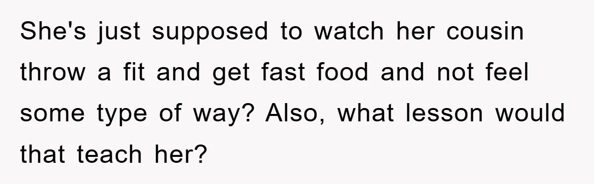 She's just supposed to watch her cousin throw a fit and get fast food and not feel some type of way? Also, what lesson would that teach her?