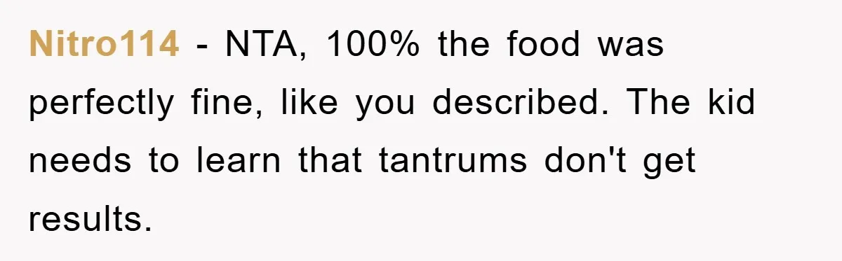 Nitro114 − NTA, 100% the food was perfectly fine, like you described. The kid needs to learn that tantrums don't get results.